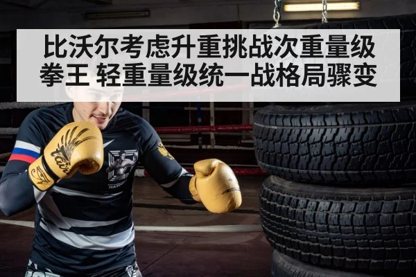 比沃尔考虑升重挑战次重量级拳王 轻重量级统一战格局骤变