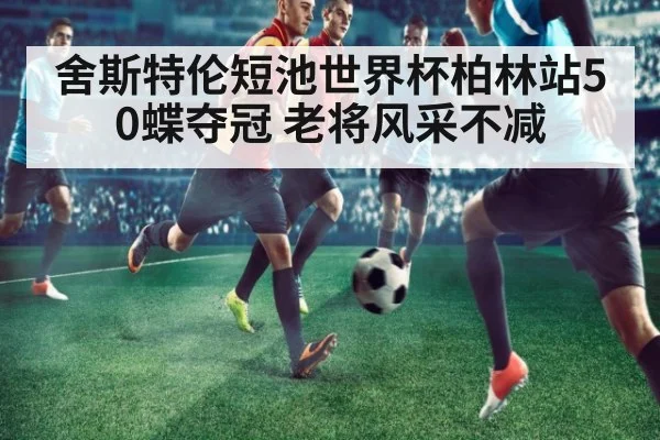 舍斯特伦短池世界杯柏林站50蝶夺冠 老将风采不减