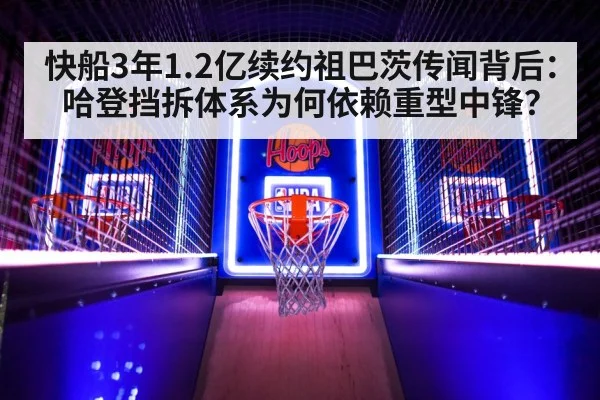快船3年1.2亿续约祖巴茨传闻背后：哈登挡拆体系为何依赖重型中锋？
