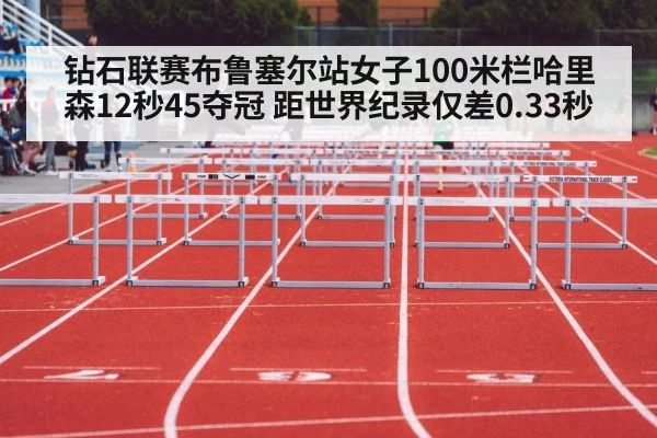 钻石联赛布鲁塞尔站女子100米栏哈里森12秒45夺冠 距世界纪录仅差0.33秒