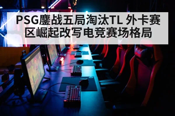 PSG鏖战五局淘汰TL 外卡赛区崛起改写电竞赛场格局