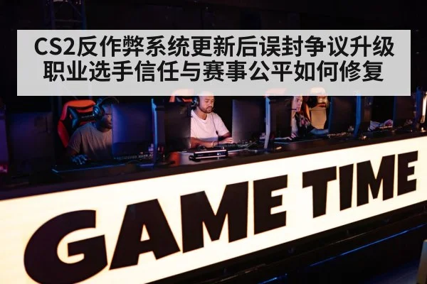 CS2反作弊系统更新后误封争议升级 职业选手信任与赛事公平如何修复