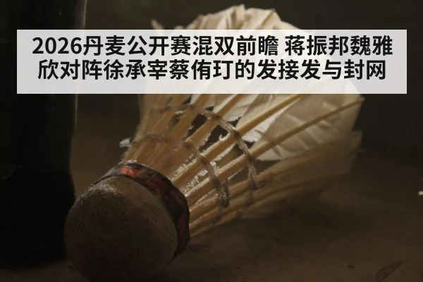 2026丹麦公开赛混双前瞻 蒋振邦魏雅欣对阵徐承宰蔡侑玎的发接发与封网