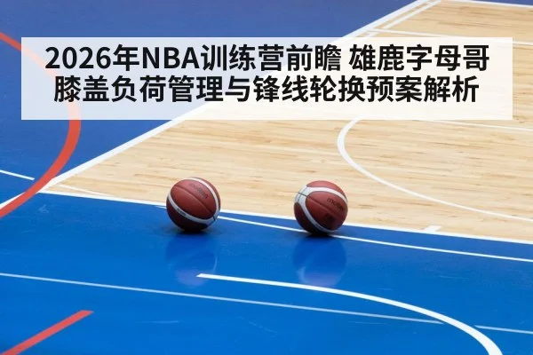 2026年NBA训练营前瞻 雄鹿字母哥膝盖负荷管理与锋线轮换预案解析