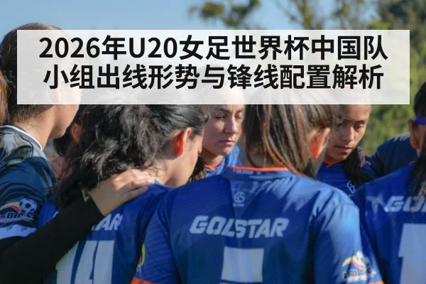 2026年U20女足世界杯中国队小组出线形势与锋线配置解析