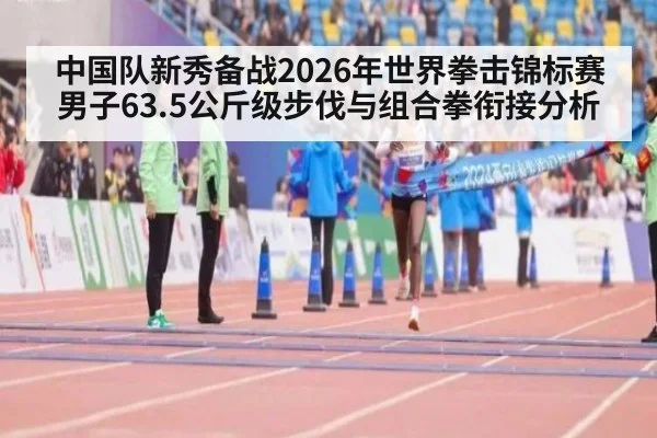中国队新秀备战2026年世界拳击锦标赛男子63.5公斤级步伐与组合拳衔接分析