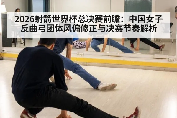 2026射箭世界杯总决赛前瞻：中国女子反曲弓团体风偏修正与决赛节奏解析
