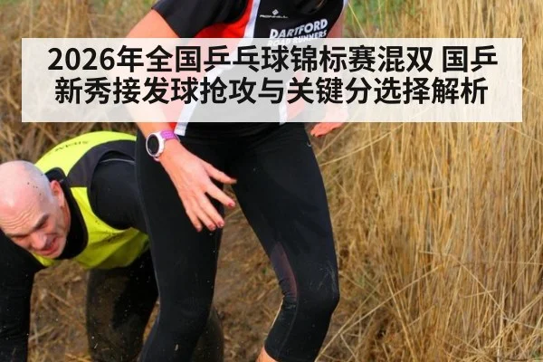 2026年全国乒乓球锦标赛混双 国乒新秀接发球抢攻与关键分选择解析