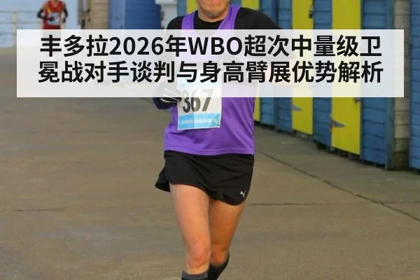 丰多拉2026年WBO超次中量级卫冕战对手谈判与身高臂展优势解析