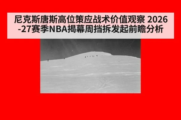 尼克斯唐斯高位策应战术价值观察 2026-27赛季NBA揭幕周挡拆发起前瞻分析
