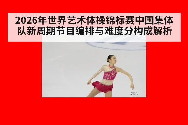 2026年世界艺术体操锦标赛中国集体队新周期节目编排与难度分构成解析