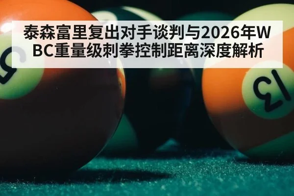 泰森富里复出对手谈判与2026年WBC重量级刺拳控制距离深度解析