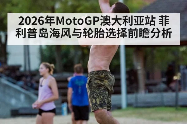 2026年MotoGP澳大利亚站 菲利普岛海风与轮胎选择前瞻分析