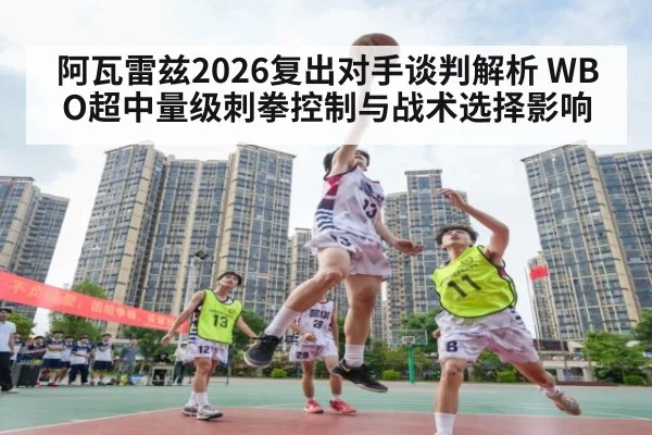 阿瓦雷兹2026复出对手谈判解析 WBO超中量级刺拳控制与战术选择影响