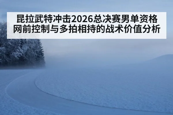 昆拉武特冲击2026总决赛男单资格 网前控制与多拍相持的战术价值分析