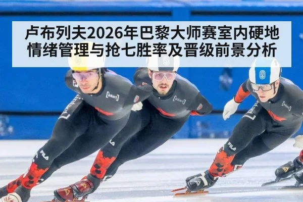 卢布列夫2026年巴黎大师赛室内硬地情绪管理与抢七胜率及晋级前景分析