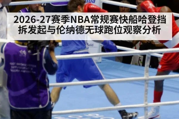 2026-27赛季NBA常规赛快船哈登挡拆发起与伦纳德无球跑位观察分析