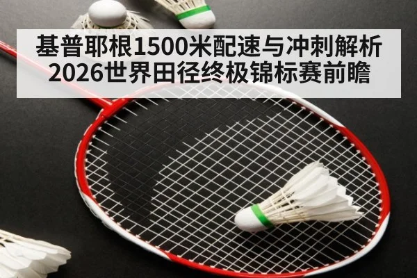 基普耶根1500米配速与冲刺解析 2026世界田径终极锦标赛前瞻