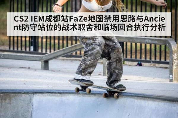 CS2 IEM成都站FaZe地图禁用思路与Ancient防守站位的战术取舍和临场回合执行分析